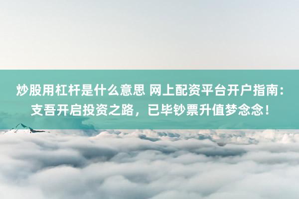 炒股用杠桿是什么意思 網(wǎng)上配資平臺開戶指南：支吾開啟投資之路，已畢鈔票升值夢念念！
