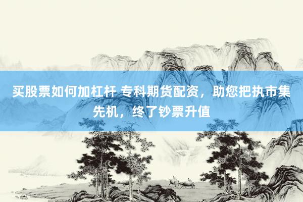 買股票如何加杠桿 專科期貨配資，助您把執(zhí)市集先機，終了鈔票升值