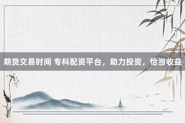 期貨交易時間 ?？婆滟Y平臺，助力投資，恰當收益