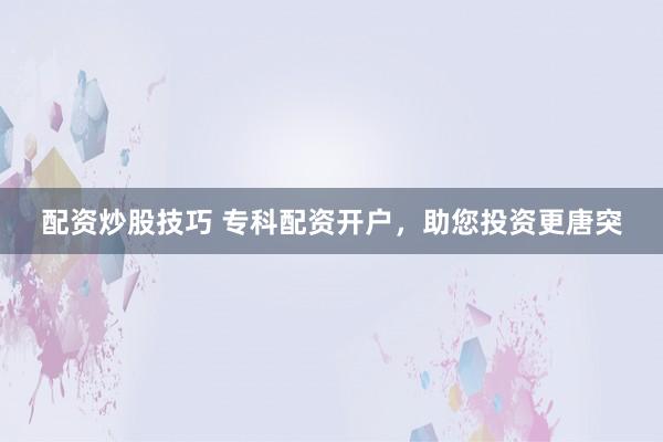 配資炒股技巧 ?？婆滟Y開戶，助您投資更唐突