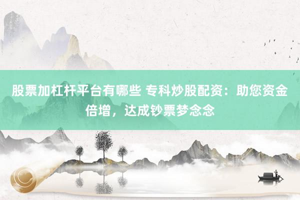 股票加杠桿平臺有哪些 專科炒股配資：助您資金倍增，達成鈔票夢念念