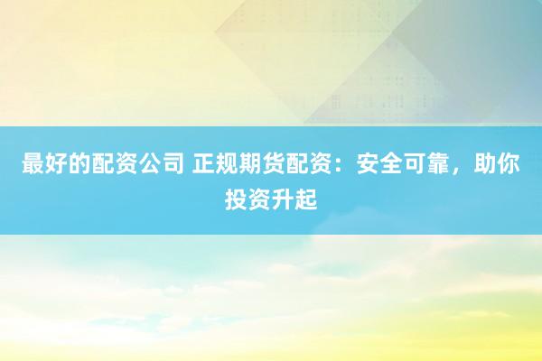 最好的配資公司 正規(guī)期貨配資：安全可靠，助你投資升起
