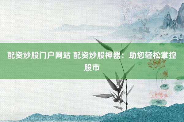 配資炒股門戶網(wǎng)站 配資炒股神器：助您輕松掌控股市