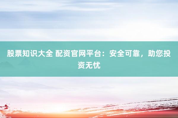 股票知識大全 配資官網(wǎng)平臺：安全可靠，助您投資無憂