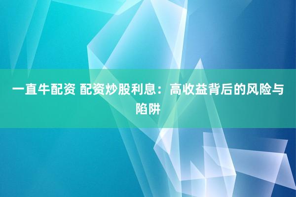 一直牛配資 配資炒股利息：高收益背后的風(fēng)險(xiǎn)與陷阱