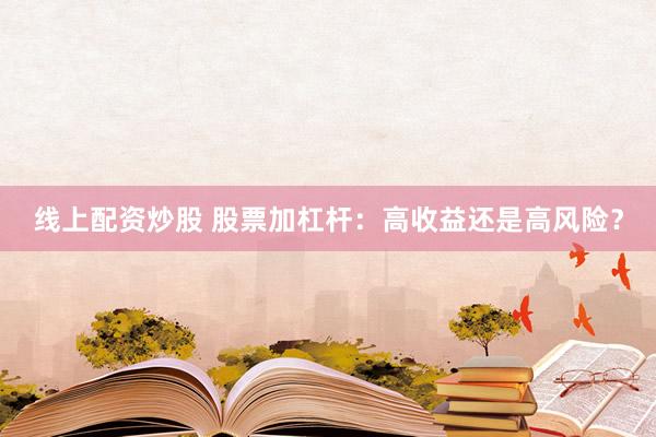 線上配資炒股 股票加杠桿：高收益還是高風(fēng)險(xiǎn)？