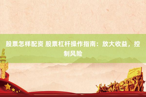 股票怎樣配資 股票杠桿操作指南：放大收益，控制風(fēng)險