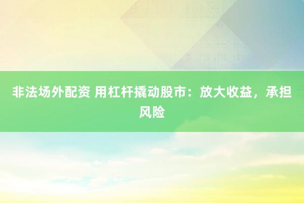 非法場外配資 用杠桿撬動股市：放大收益，承擔(dān)風(fēng)險