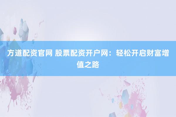 方道配資官網(wǎng) 股票配資開戶網(wǎng)：輕松開啟財富增值之路