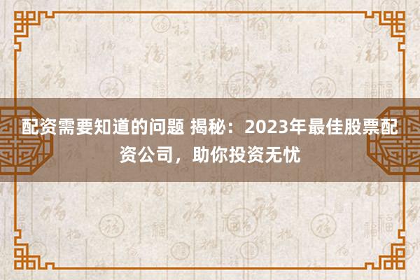 配資需要知道的問(wèn)題 揭秘：2023年最佳股票配資公司，助你投資無(wú)憂