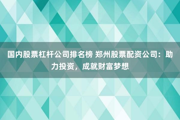 國(guó)內(nèi)股票杠桿公司排名榜 鄭州股票配資公司：助力投資，成就財(cái)富夢(mèng)想