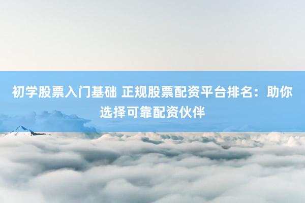 初學(xué)股票入門基礎(chǔ) 正規(guī)股票配資平臺(tái)排名：助你選擇可靠配資伙伴