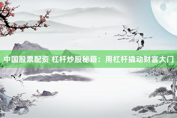 中國股票配資 杠桿炒股秘籍：用杠桿撬動財富大門