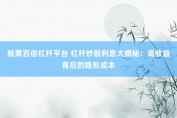 股票百倍杠桿平臺(tái) 杠桿炒股利息大揭秘：高收益背后的隱形成本