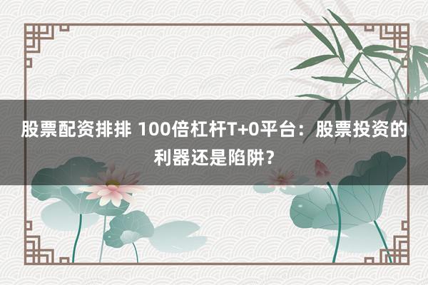 股票配資排排 100倍杠桿T+0平臺(tái)：股票投資的利器還是陷阱？