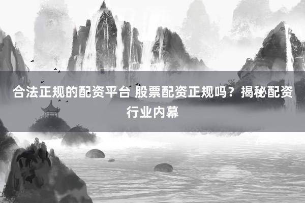 合法正規(guī)的配資平臺(tái) 股票配資正規(guī)嗎？揭秘配資行業(yè)內(nèi)幕