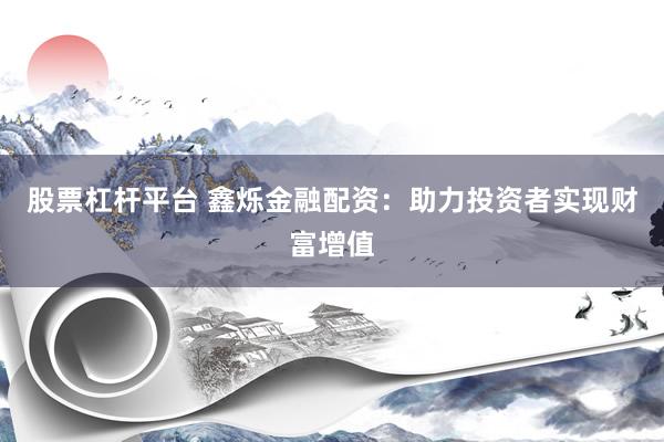 股票杠桿平臺 鑫爍金融配資：助力投資者實現(xiàn)財富增值
