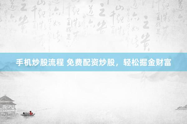 手機(jī)炒股流程 免費(fèi)配資炒股，輕松掘金財(cái)富