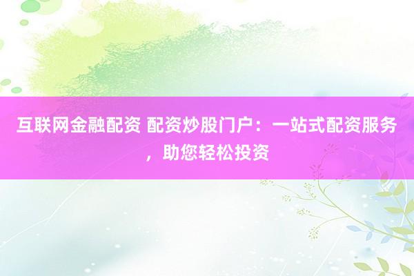 互聯(lián)網(wǎng)金融配資 配資炒股門戶：一站式配資服務(wù)，助您輕松投資