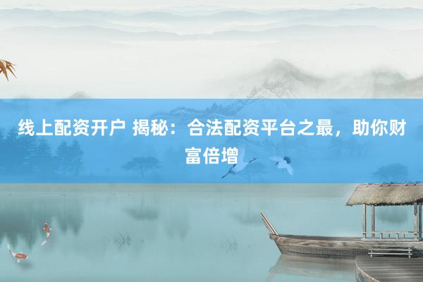 線上配資開戶 揭秘：合法配資平臺之最，助你財(cái)富倍增
