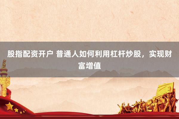 股指配資開戶 普通人如何利用杠桿炒股，實現(xiàn)財富增值