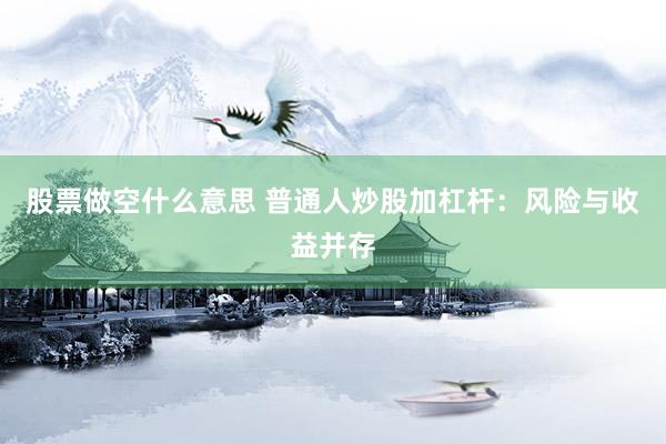 股票做空什么意思 普通人炒股加杠桿：風(fēng)險與收益并存