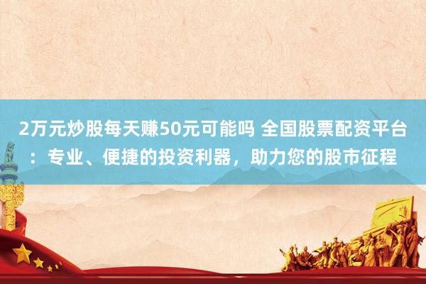 2萬元炒股每天賺50元可能嗎 全國股票配資平臺(tái)：專業(yè)、便捷的投資利器，助力您的股市征程