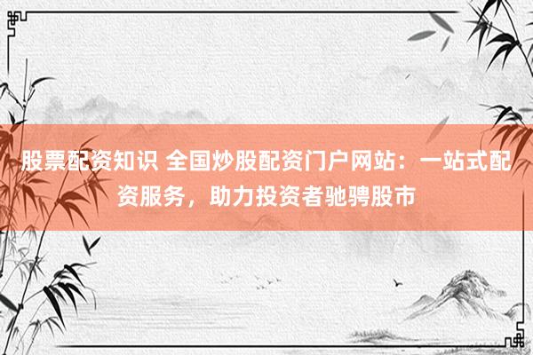 股票配資知識(shí) 全國炒股配資門戶網(wǎng)站：一站式配資服務(wù)，助力投資者馳騁股市