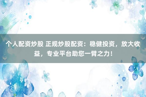 個人配資炒股 正規(guī)炒股配資：穩(wěn)健投資，放大收益，專業(yè)平臺助您一臂之力！