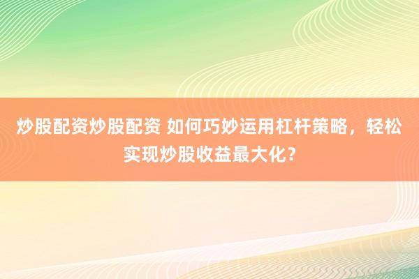 炒股配資炒股配資 如何巧妙運(yùn)用杠桿策略，輕松實(shí)現(xiàn)炒股收益最大化？