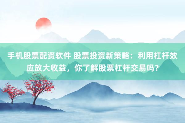手機(jī)股票配資軟件 股票投資新策略：利用杠桿效應(yīng)放大收益，你了解股票杠桿交易嗎？