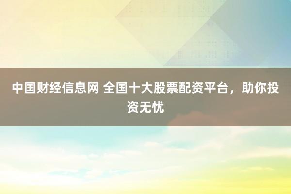 中國(guó)財(cái)經(jīng)信息網(wǎng) 全國(guó)十大股票配資平臺(tái)，助你投資無(wú)憂