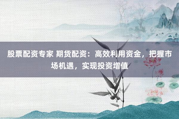 股票配資專家 期貨配資：高效利用資金，把握市場機遇，實現(xiàn)投資增值
