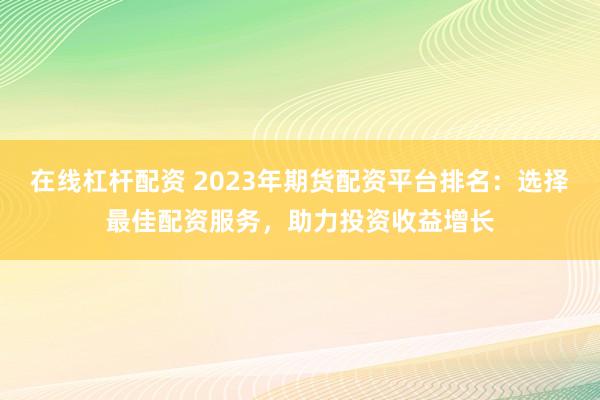 在線杠桿配資 2023年期貨配資平臺(tái)排名：選擇最佳配資服務(wù)，助力投資收益增長