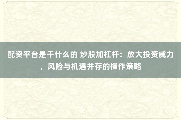 配資平臺是干什么的 炒股加杠桿：放大投資威力，風(fēng)險與機(jī)遇并存的操作策略