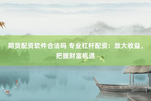 期貨配資軟件合法嗎 專業(yè)杠桿配資：放大收益，把握財富機(jī)遇