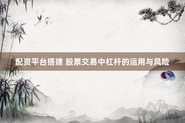 配資平臺(tái)搭建 股票交易中杠桿的運(yùn)用與風(fēng)險(xiǎn)