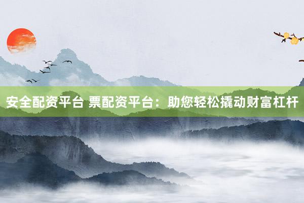 安全配資平臺 票配資平臺：助您輕松撬動財富杠桿