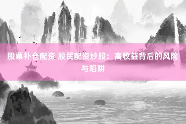 股票補(bǔ)倉配資 股民配資炒股：高收益背后的風(fēng)險(xiǎn)與陷阱