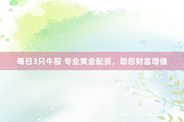 每日3只牛股 專業(yè)黃金配資，助您財富增值