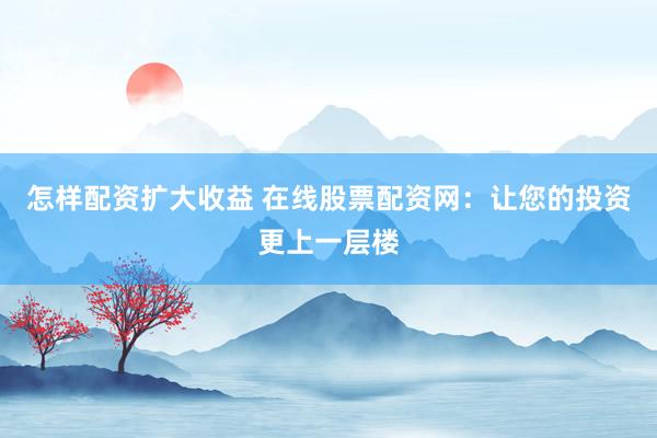 怎樣配資擴大收益 在線股票配資網(wǎng)：讓您的投資更上一層樓