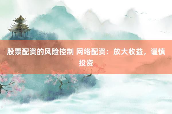 股票配資的風(fēng)險控制 網(wǎng)絡(luò)配資：放大收益，謹(jǐn)慎投資