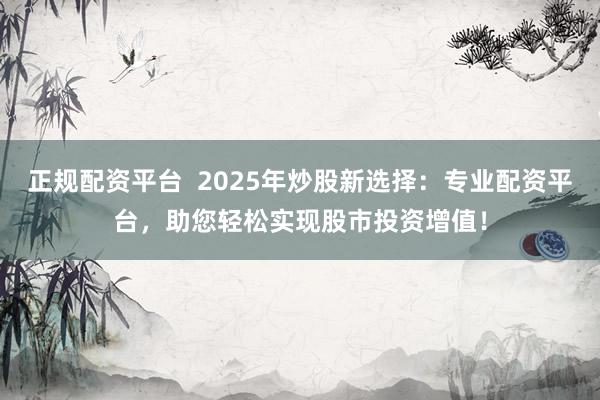正規(guī)配資平臺  2025年炒股新選擇：專業(yè)配資平臺，助您輕松實(shí)現(xiàn)股市投資增值！