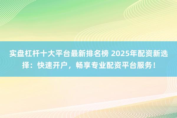 實盤杠桿十大平臺最新排名榜 2025年配資新選擇：快速開戶，暢享專業(yè)配資平臺服務(wù)！
