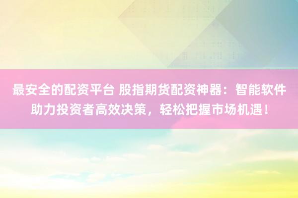 最安全的配資平臺(tái) 股指期貨配資神器：智能軟件助力投資者高效決策，輕松把握市場(chǎng)機(jī)遇！