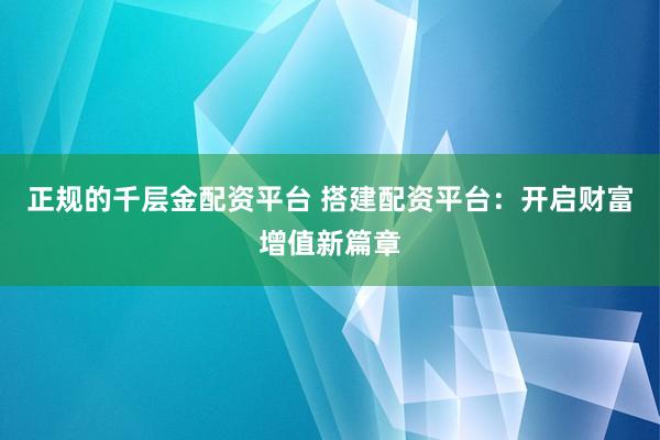 正規(guī)的千層金配資平臺(tái) 搭建配資平臺(tái)：開啟財(cái)富增值新篇章