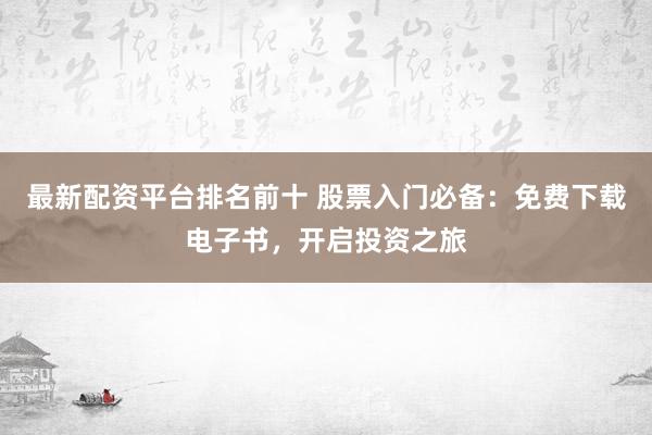 最新配資平臺(tái)排名前十 股票入門(mén)必備：免費(fèi)下載電子書(shū)，開(kāi)啟投資之旅