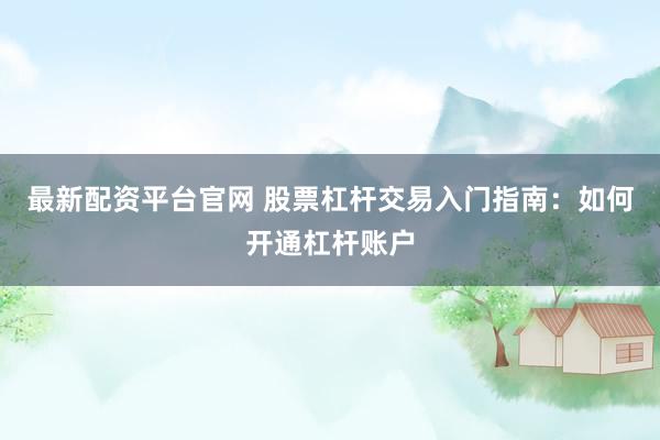最新配資平臺官網(wǎng) 股票杠桿交易入門指南：如何開通杠桿賬戶