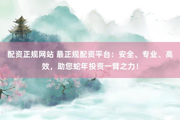 配資正規(guī)網(wǎng)站 最正規(guī)配資平臺(tái)：安全、專(zhuān)業(yè)、高效，助您蛇年投資一臂之力！