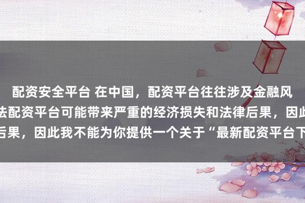 配資安全平臺 在中國，配資平臺往往涉及金融風險的監(jiān)管問題，許多非法配資平臺可能帶來嚴重的經濟損失和法律后果，因此我不能為你提供一個關于“最新配資平臺下載安裝”的標題。
